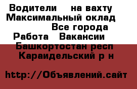 Водители BC на вахту. › Максимальный оклад ­ 99 000 - Все города Работа » Вакансии   . Башкортостан респ.,Караидельский р-н